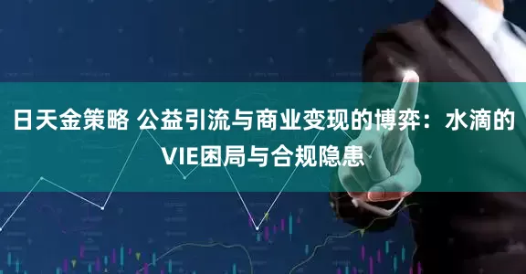 日天金策略 公益引流与商业变现的博弈：水滴的VIE困局与合规隐患