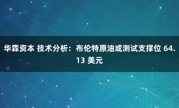 华霖资本 技术分析：布伦特原油或测试支撑位 64.13 美元