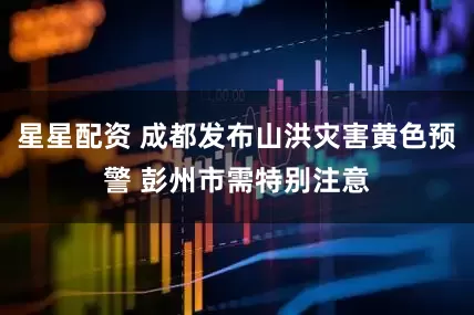 星星配资 成都发布山洪灾害黄色预警 彭州市需特别注意