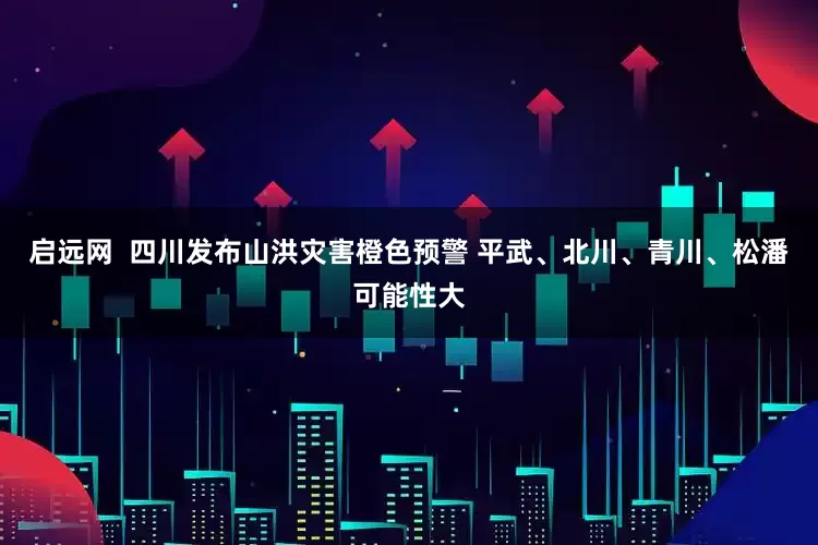 启远网  四川发布山洪灾害橙色预警 平武、北川、青川、松潘可能性大