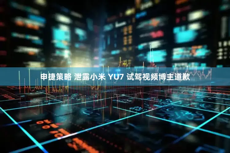 申捷策略 泄露小米 YU7 试驾视频博主道歉