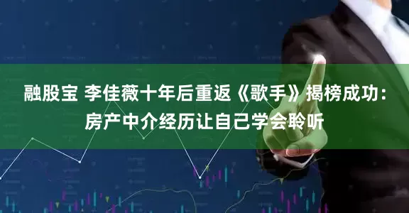 融股宝 李佳薇十年后重返《歌手》揭榜成功：房产中介经历让自己学会聆听