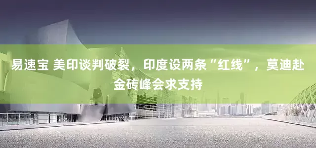 易速宝 美印谈判破裂,印度设两条“红线”,莫迪赴金砖峰会求支持