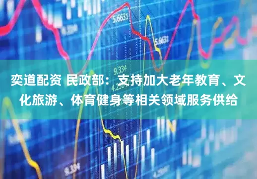 奕道配资 民政部：支持加大老年教育、文化旅游、体育健身等相关领域服务供给