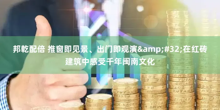 邦乾配倍 推窗即见景、出门即观演 在红砖建筑中感受千年闽南文化