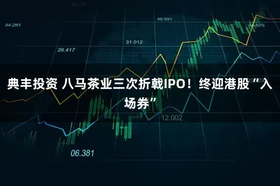 典丰投资 八马茶业三次折戟IPO！终迎港股“入场券”