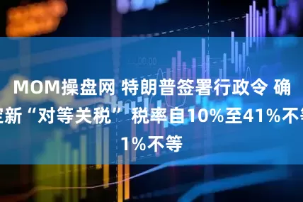 MOM操盘网 特朗普签署行政令 确定新“对等关税” 税率自10%至41%不等
