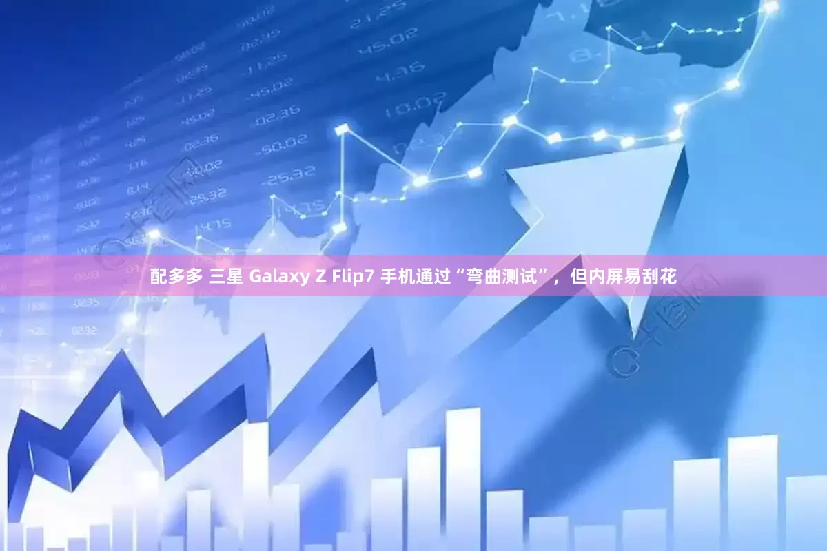 配多多 三星 Galaxy Z Flip7 手机通过“弯曲测试”，但内屏易刮花