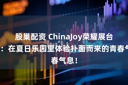 股巢配资 ChinaJoy荣耀展台图赏：在夏日乐园里体验扑面而来的青春气息！