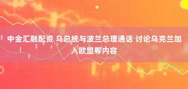 中金汇融配资 乌总统与波兰总理通话 讨论乌克兰加入欧盟等内容