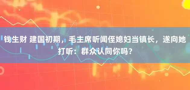 钱生财 建国初期，毛主席听闻侄媳妇当镇长，遂向她打听：群众认同你吗？