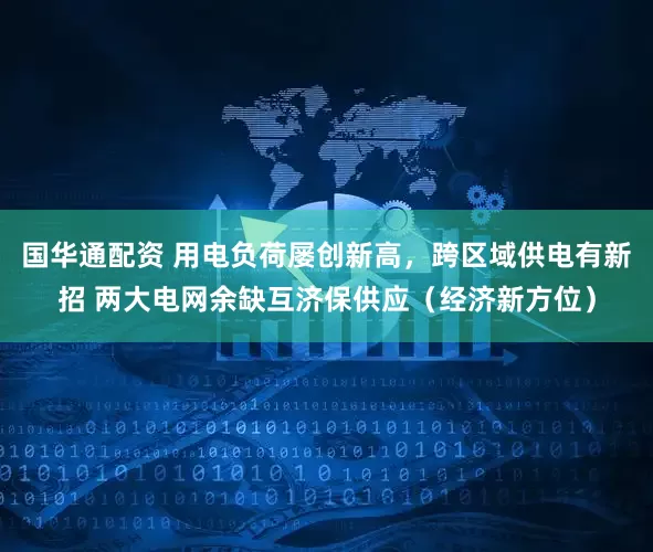 国华通配资 用电负荷屡创新高,跨区域供电有新招 两大电网余缺互济保供应(经济新方位)
