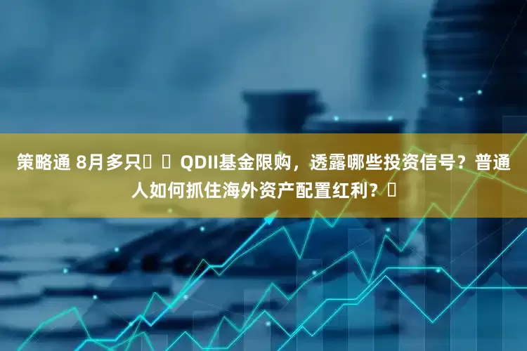 策略通 8月多只​​QDII基金限购，透露哪些投资信号？普通人如何抓住海外资产配置红利？​