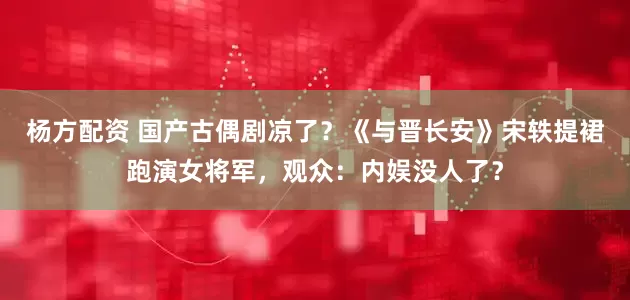 杨方配资 国产古偶剧凉了？《与晋长安》宋轶提裙跑演女将军，观众：内娱没人了？