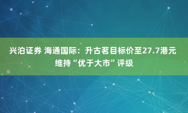 兴泊证券 海通国际：升古茗目标价至27.7港元 维持“优于大市”评级