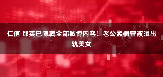 仁信 那英已隐藏全部微博内容！老公孟桐曾被曝出轨美女