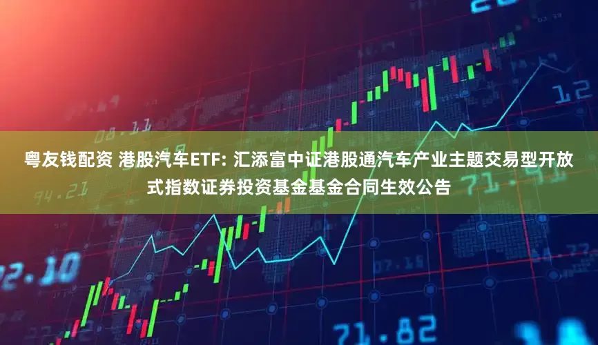 粤友钱配资 港股汽车ETF: 汇添富中证港股通汽车产业主题交易型开放式指数证券投资基金基金合同生效公告