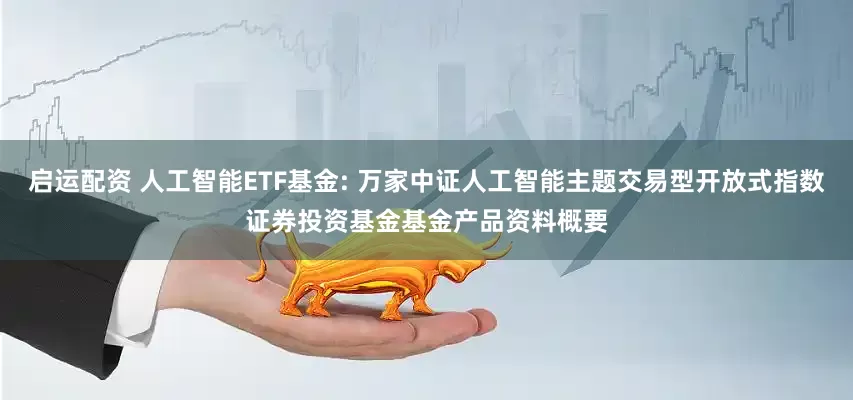 启运配资 人工智能ETF基金: 万家中证人工智能主题交易型开放式指数证券投资基金基金产品资料概要