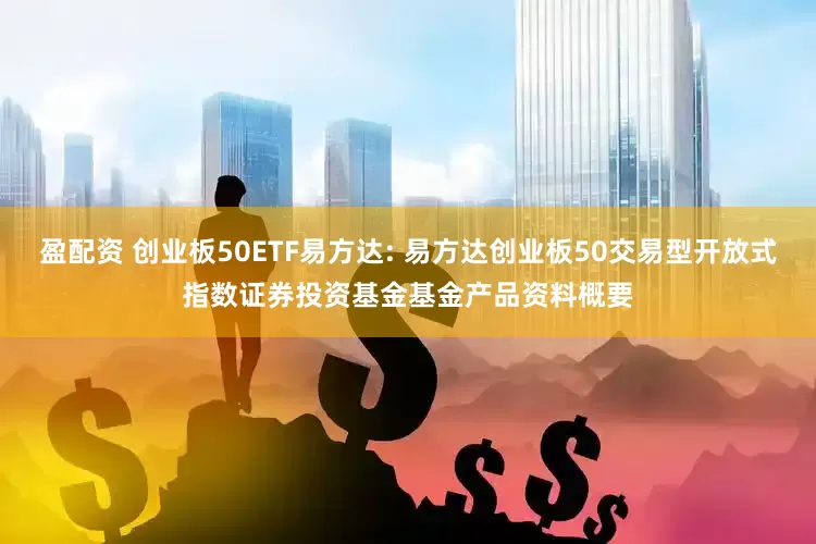 盈配资 创业板50ETF易方达: 易方达创业板50交易型开放式指数证券投资基金基金产品资料概要
