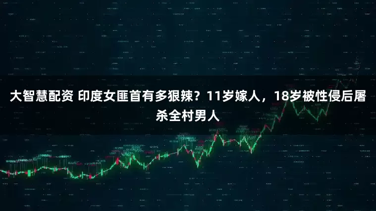 大智慧配资 印度女匪首有多狠辣？11岁嫁人，18岁被性侵后屠杀全村男人