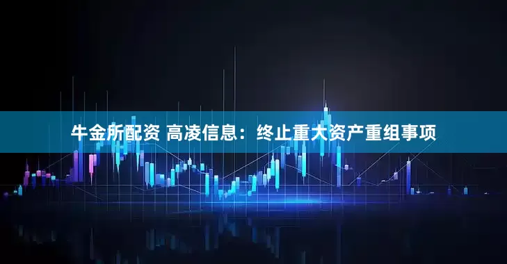 牛金所配资 高凌信息：终止重大资产重组事项