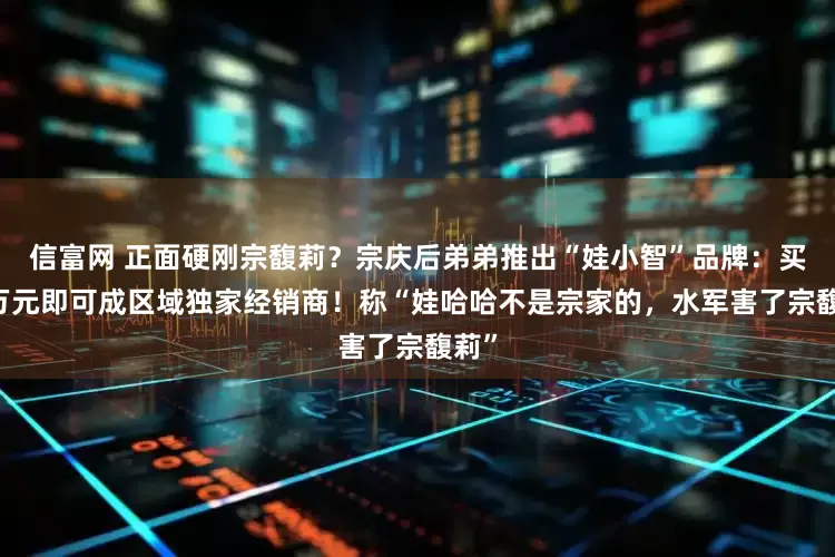 信富网 正面硬刚宗馥莉？宗庆后弟弟推出“娃小智”品牌：买10万元即可成区域独家经销商！称“娃哈哈不是宗家的，水军害了宗馥莉”