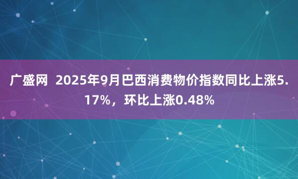 广盛网  2025年9月巴西消费物价指数同比上涨5.17%，环比上涨0.48%