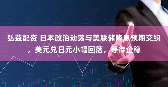 弘益配资 日本政治动荡与美联储降息预期交织，美元兑日元小幅回落，等待企稳