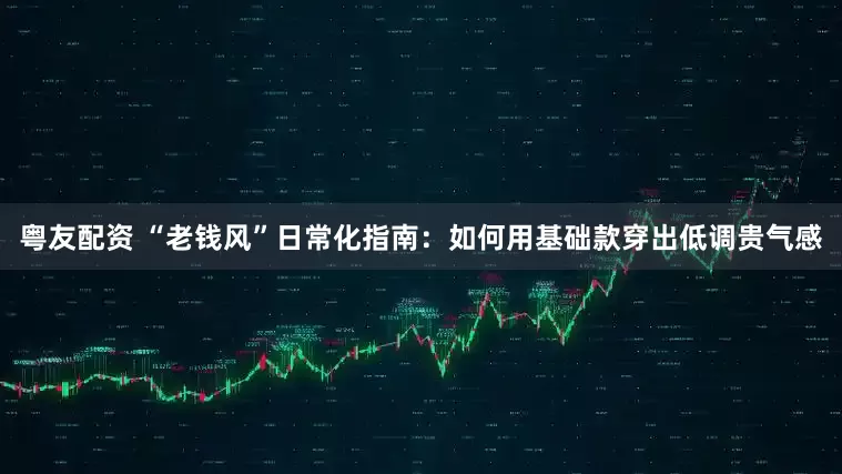 粤友配资 “老钱风”日常化指南：如何用基础款穿出低调贵气感