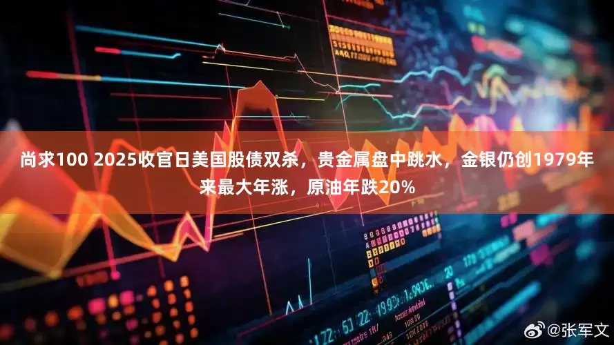 尚求100 2025收官日美国股债双杀，贵金属盘中跳水，金银仍创1979年来最大年涨，原油年跌20%