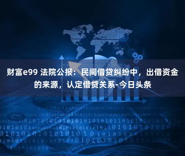 财富e99 法院公报：民间借贷纠纷中，出借资金的来源，认定借贷关系-今日头条