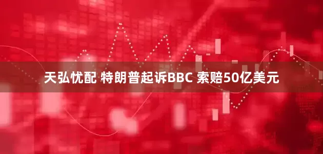 天弘忧配 特朗普起诉BBC 索赔50亿美元