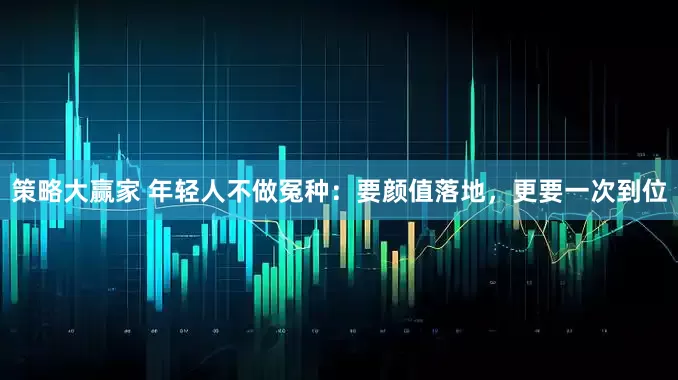 策略大赢家 年轻人不做冤种：要颜值落地，更要一次到位