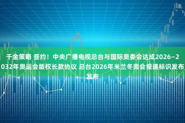 千金策略 签约！中央广播电视总台与国际奥委会达成2026—2032年奥运会版权长款协议 总台2026年米兰冬奥会报道标识发布