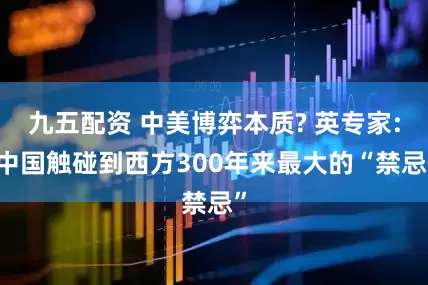 九五配资 中美博弈本质? 英专家: 中国触碰到西方300年来最大的“禁忌”